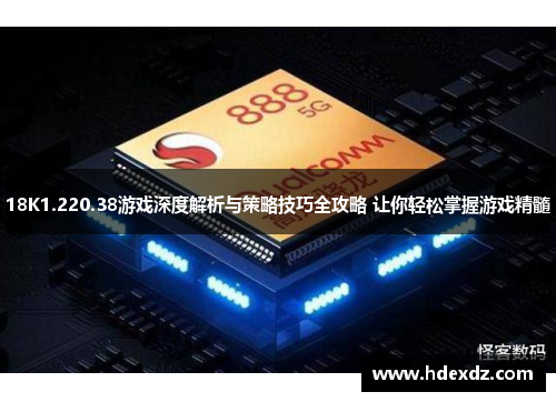 18K1.220.38游戏深度解析与策略技巧全攻略 让你轻松掌握游戏精髓 18K1.220.38游戏深度解析与策略技巧全攻略 让你轻松掌握游戏精髓